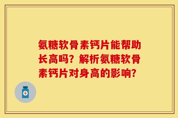 氨糖软骨素钙片能帮助长高吗？解析氨糖软骨素钙片对身高的影响？