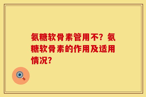 氨糖软骨素管用不？氨糖软骨素的作用及适用情况？