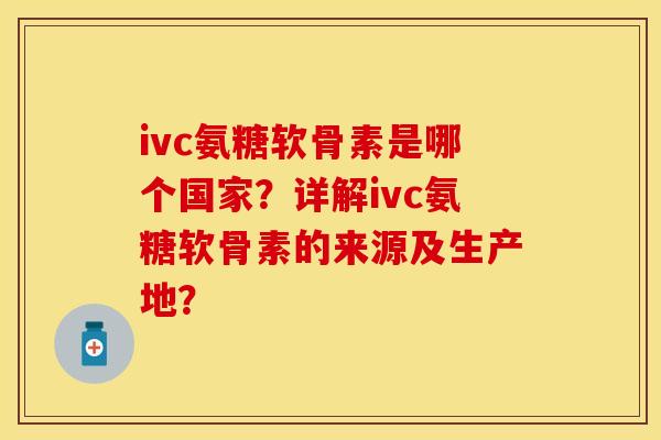 ivc氨糖软骨素是哪个国家？详解ivc氨糖软骨素的来源及生产地？
