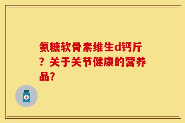 氨糖软骨素维生d钙斤？关于关节健康的营养品？