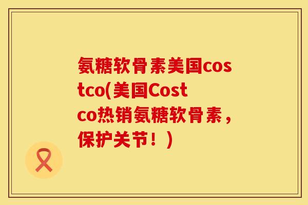 氨糖软骨素美国costco(美国Costco热销氨糖软骨素，保护关节！)