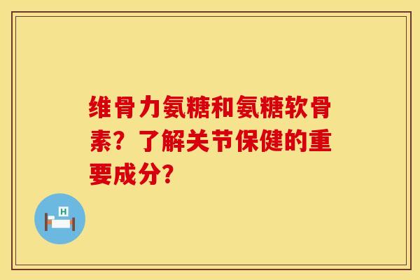 维骨力氨糖和氨糖软骨素？了解关节保健的重要成分？
