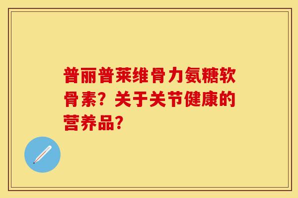 普丽普莱维骨力氨糖软骨素？关于关节健康的营养品？