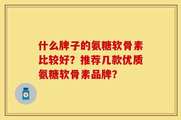 什么牌子的氨糖软骨素比较好？推荐几款优质氨糖软骨素品牌？