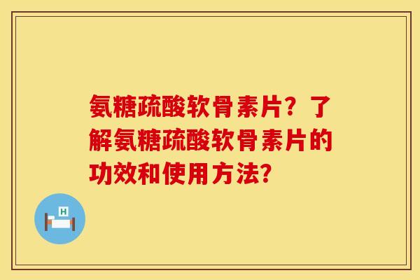 氨糖疏酸软骨素片？了解氨糖疏酸软骨素片的功效和使用方法？