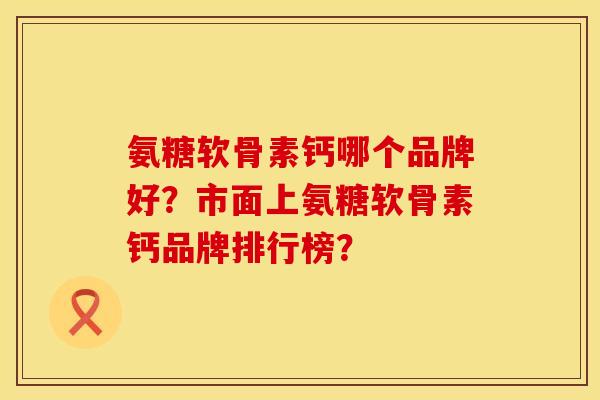 氨糖软骨素钙哪个品牌好？市面上氨糖软骨素钙品牌排行榜？
