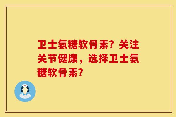 卫士氨糖软骨素？关注关节健康，选择卫士氨糖软骨素？