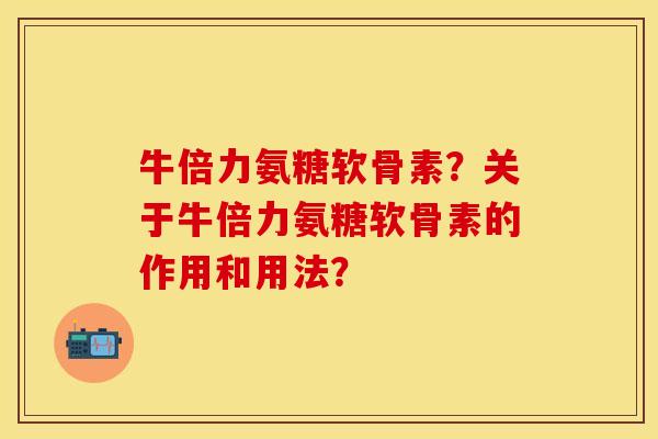 牛倍力氨糖软骨素？关于牛倍力氨糖软骨素的作用和用法？