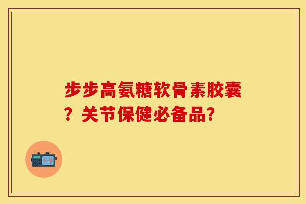 步步高氨糖软骨素胶囊?关节保健必备品? 步步高氨糖软骨素胶囊?关节保健必备品?
