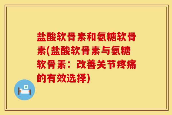 盐酸软骨素和氨糖软骨素(盐酸软骨素与氨糖软骨素：改善关节疼痛的有效选择)