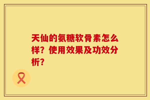 天仙的氨糖软骨素怎么样？使用效果及功效分析？