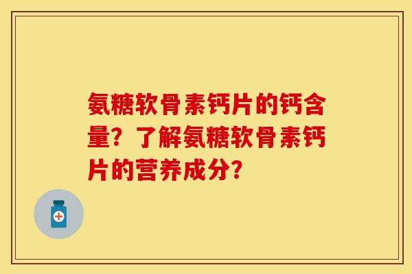 氨糖软骨素钙片的钙含量？了解氨糖软骨素钙片的营养成分？