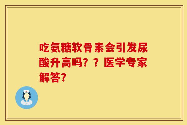 吃氨糖软骨素会引发尿酸升高吗？？医学专家解答？