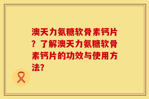 澳天力氨糖软骨素钙片？了解澳天力氨糖软骨素钙片的功效与使用方法？