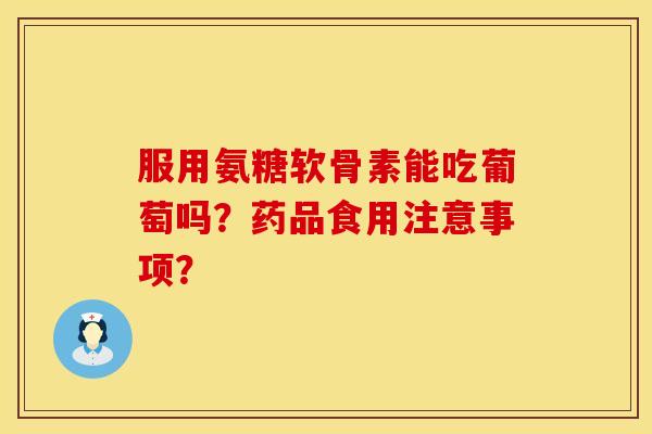 服用氨糖软骨素能吃葡萄吗？药品食用注意事项？