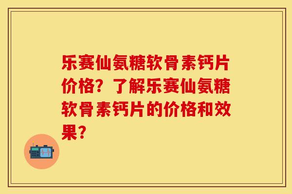 乐赛仙氨糖软骨素钙片价格？了解乐赛仙氨糖软骨素钙片的价格和效果？