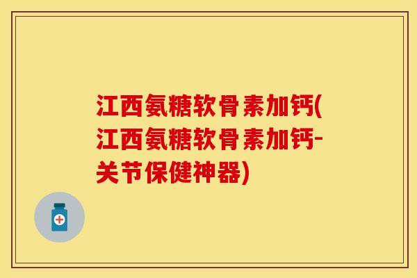 江西氨糖软骨素加钙(江西氨糖软骨素加钙-关节保健神器)