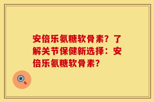 安倍乐氨糖软骨素？了解关节保健新选择：安倍乐氨糖软骨素？