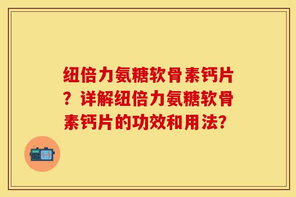 纽倍力氨糖软骨素钙片？详解纽倍力氨糖软骨素钙片的功效和用法？