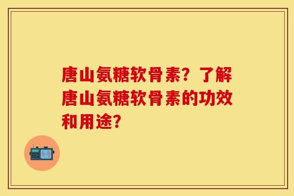 唐山氨糖软骨素？了解唐山氨糖软骨素的功效和用途？