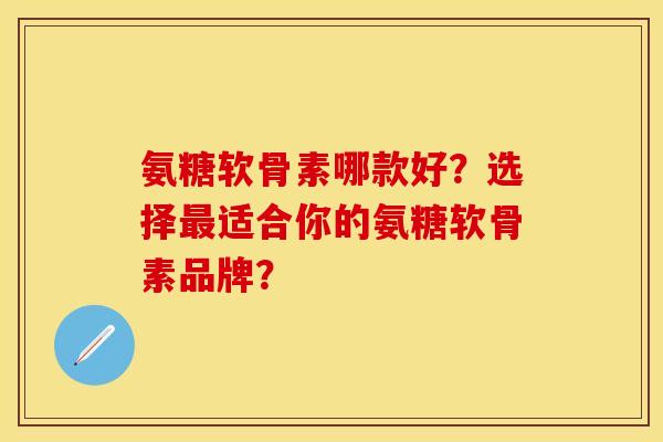 氨糖软骨素哪款好？选择最适合你的氨糖软骨素品牌？