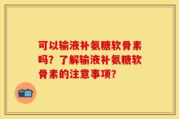 可以输液补氨糖软骨素吗?了解输液补氨糖软骨素的注意事项? 可以输液补氨糖软骨素吗?了解输液补氨糖软骨素的注意事项?