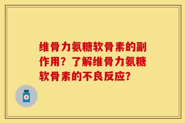 维骨力氨糖软骨素的副作用？了解维骨力氨糖软骨素的不良反应？