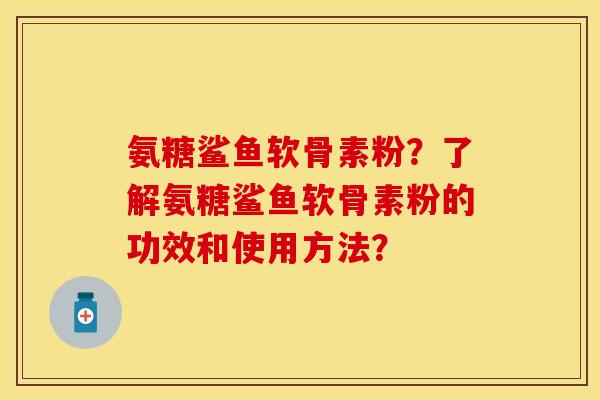 氨糖鲨鱼软骨素粉？了解氨糖鲨鱼软骨素粉的功效和使用方法？