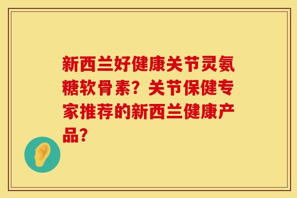 新西兰好健康关节灵氨糖软骨素？关节保健专家推荐的新西兰健康产品？