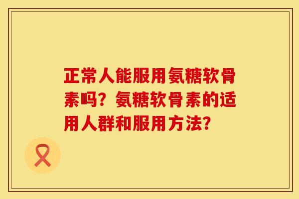 正常人能服用氨糖软骨素吗？氨糖软骨素的适用人群和服用方法？