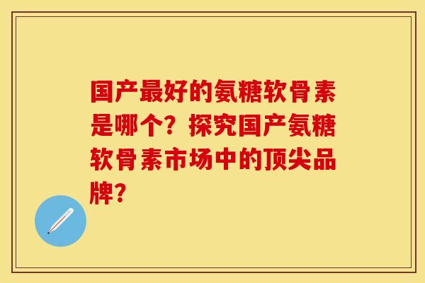 国产好的氨糖软骨素是哪个?探究国产氨糖软骨素市场中的品牌? 国产好的氨糖软骨素是哪个?探究国产氨糖软骨素市场中的品牌?