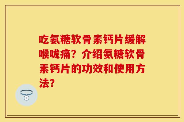 吃氨糖软骨素钙片缓解喉咙痛？介绍氨糖软骨素钙片的功效和使用方法？