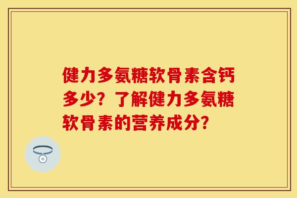 健力多氨糖软骨素含钙多少？了解健力多氨糖软骨素的营养成分？