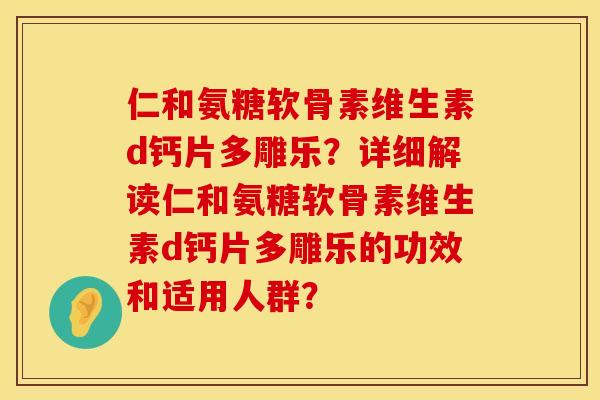 仁和氨糖软骨素维生素d钙片多雕乐？详细解读仁和氨糖软骨素维生素d钙片多雕乐的功效和适用人群？