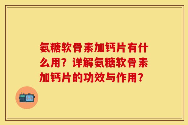 氨糖软骨素加钙片有什么用？详解氨糖软骨素加钙片的功效与作用？