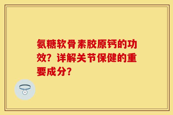 氨糖软骨素胶原钙的功效？详解关节保健的重要成分？
