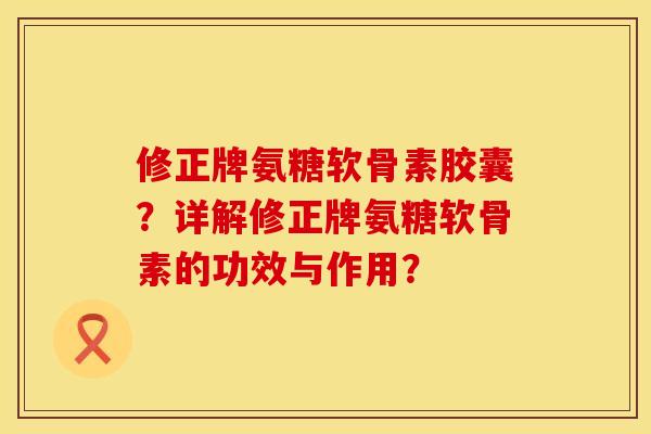 修正牌氨糖软骨素胶囊？详解修正牌氨糖软骨素的功效与作用？