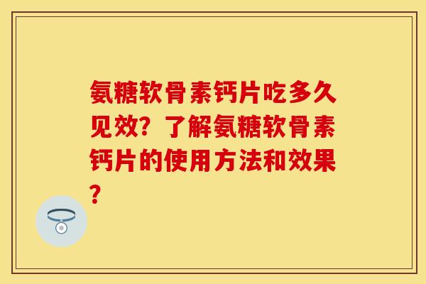 氨糖软骨素钙片吃多久见效？了解氨糖软骨素钙片的使用方法和效果？