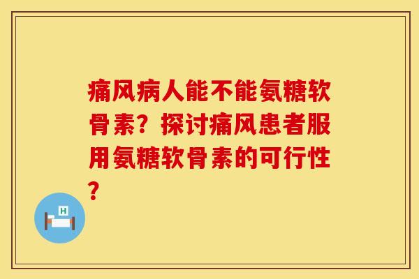 痛风病人能不能氨糖软骨素？探讨痛风患者服用氨糖软骨素的可行性？
