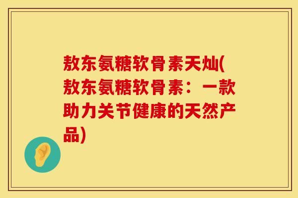 敖东氨糖软骨素天灿(敖东氨糖软骨素：一款助力关节健康的天然产品)