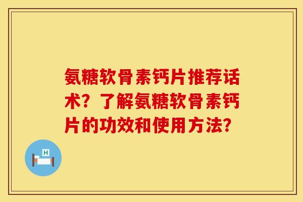氨糖软骨素钙片推荐话术？了解氨糖软骨素钙片的功效和使用方法？