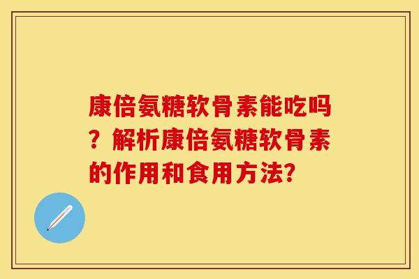 康倍氨糖软骨素能吃吗？解析康倍氨糖软骨素的作用和食用方法？