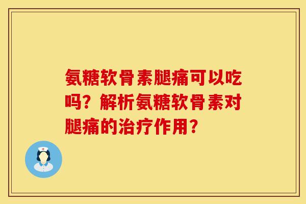 氨糖软骨素腿痛可以吃吗？解析氨糖软骨素对腿痛的治疗作用？