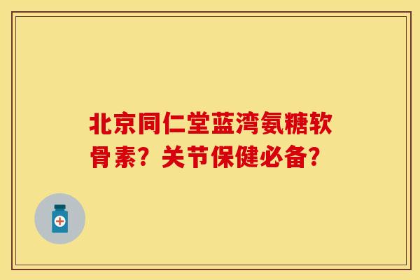 北京同仁堂蓝湾氨糖软骨素?关节保健必备? 北京同仁堂蓝湾氨糖软骨素?关节保健必备?