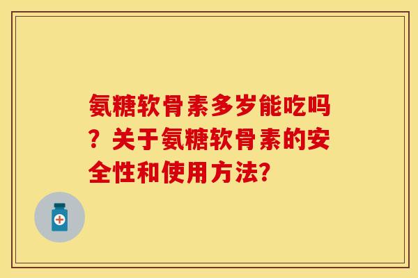 氨糖软骨素多岁能吃吗？关于氨糖软骨素的安全性和使用方法？