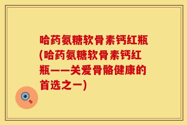 哈药氨糖软骨素钙红瓶(哈药氨糖软骨素钙红瓶——关爱骨骼健康的首选之一)