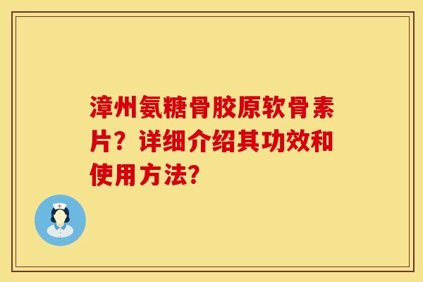 漳州氨糖骨胶原软骨素片？详细介绍其功效和使用方法？