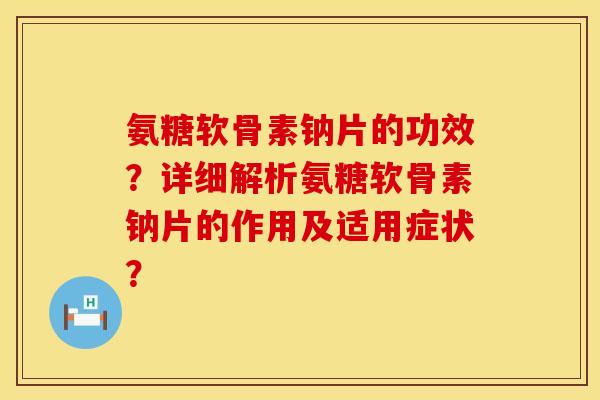 氨糖软骨素钠片的功效？详细解析氨糖软骨素钠片的作用及适用症状？