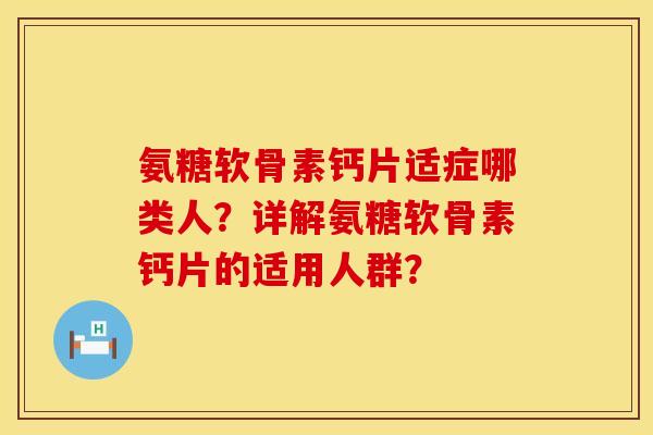 氨糖软骨素钙片适症哪类人?详解氨糖软骨素钙片的适用人群? 氨糖软骨素钙片适症哪类人?详解氨糖软骨素钙片的适用人群?