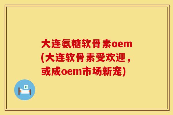 大连氨糖软骨素oem(大连软骨素受欢迎，或成oem市场新宠)